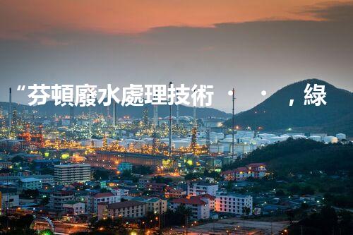 “芬頓廢水處理技術，綠色環(huán)保新篇章”